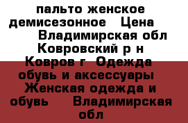 пальто женское демисезонное › Цена ­ 1 300 - Владимирская обл., Ковровский р-н, Ковров г. Одежда, обувь и аксессуары » Женская одежда и обувь   . Владимирская обл.